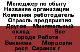 Менеджер по сбыту › Название организации ­ Компания-работодатель › Отрасль предприятия ­ Другое › Минимальный оклад ­ 35 000 - Все города Работа » Вакансии   . Мордовия респ.,Саранск г.